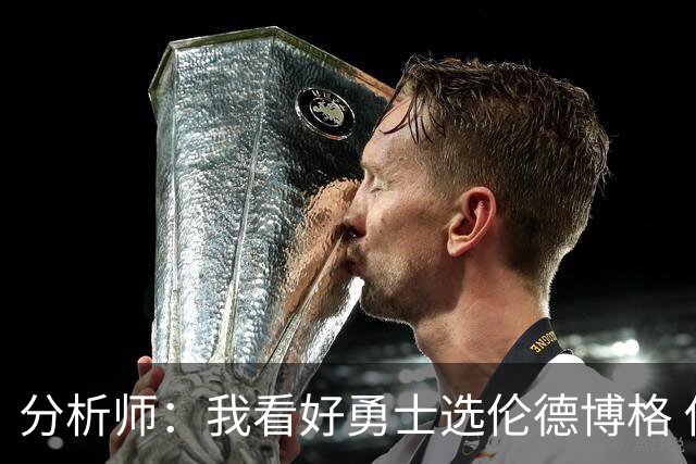 分析师：我看好勇士选伦德博格 他即将24岁拥有即战力