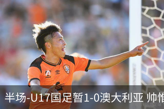半场-U17国足暂1-0澳大利亚 帅惟浩1V2超车破门徐正鹏挑传助攻