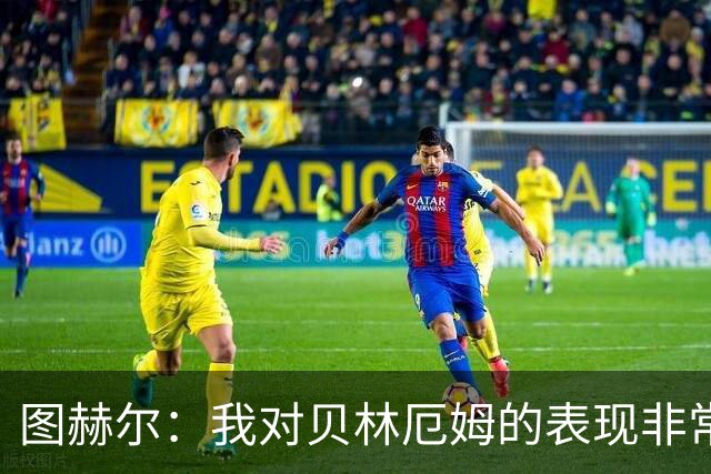 图赫尔：我对贝林厄姆的表现非常满意，他需要成为团队型球员