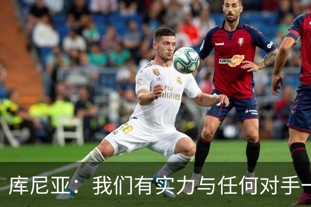 库尼亚：我们有实力与任何对手一较高下 内马尔是这代人的偶像