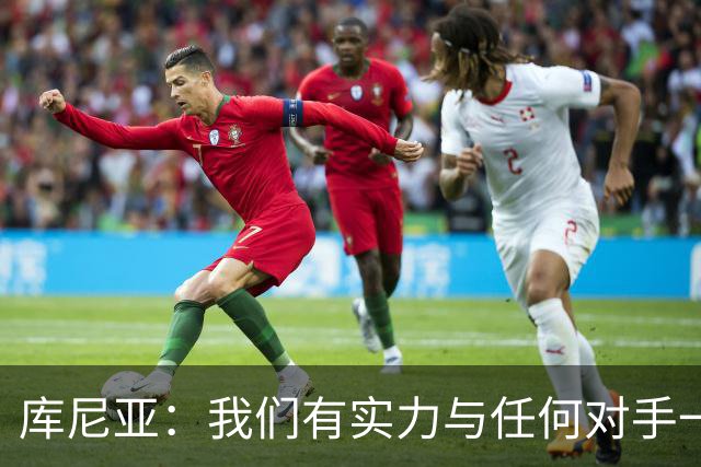 库尼亚：我们有实力与任何对手一较高下 内马尔是这代人的偶像