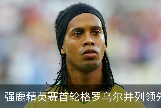 强鹿精英赛首轮格罗乌尔并列领先 李昊桐窦泽成T21