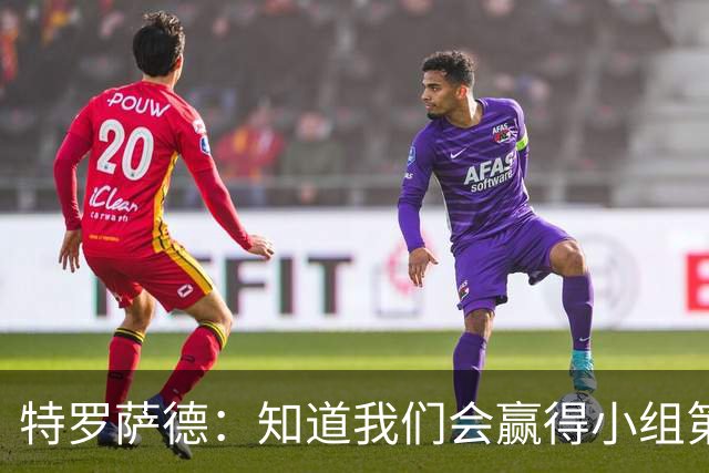 特罗萨德：知道我们会赢得小组第一，每个人都想在世界杯证明自己