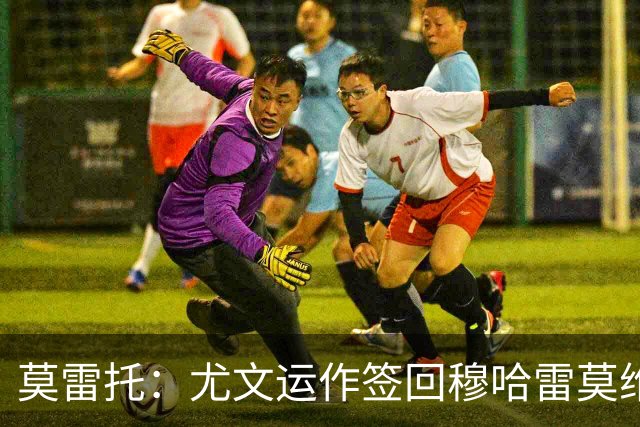 莫雷托：尤文运作签回穆哈雷莫维奇，萨索洛要4000万尤文只需半价