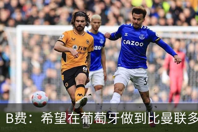 B费：希望在葡萄牙做到比曼联多一倍的事 最重要的全队团结一致