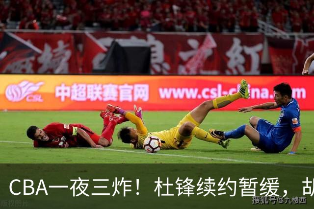 CBA一夜三炸！杜锋续约暂缓，胡明轩深夜发声，两名小将入选国青