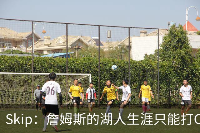 Skip：詹姆斯的湖人生涯只能打C 没法在这里退役他内心很煎熬